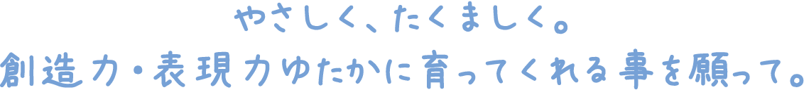 やさしく、たくましく。創造力・表現力ゆたかに育ってくれる事を願って。