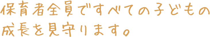 保育者全員ですべての子どもの成長を見守ります。