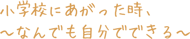 小学校にあがった時、〜なんでも自分でできる〜