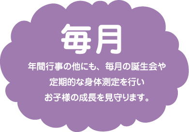 毎月/年間行事の他にも、毎月の誕生会や定期的な身体測定を行いお子様の成長を見守ります。